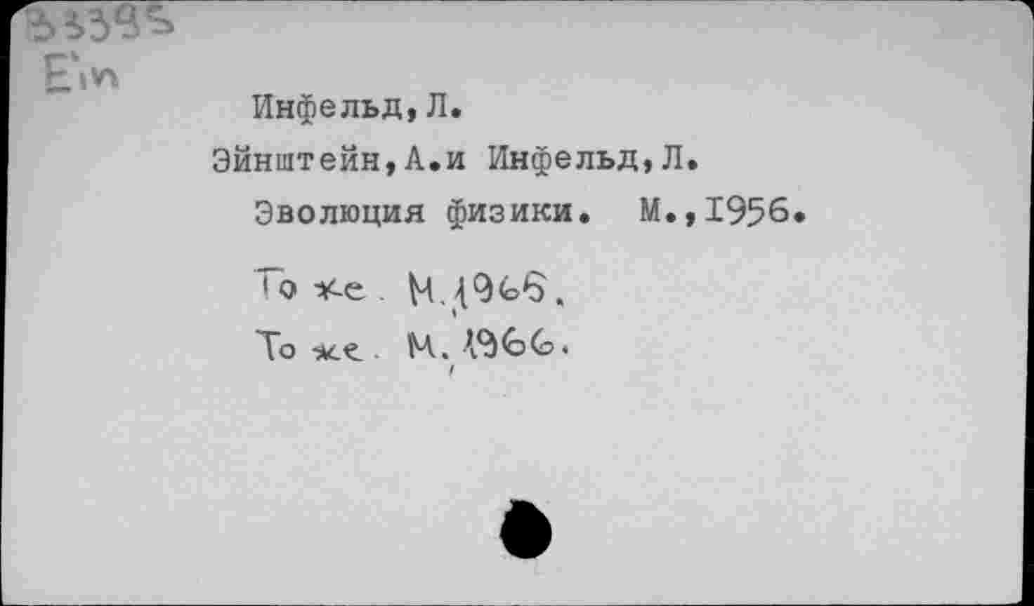 ﻿Инфельд,Л.
Эйнштейн,А.и Инфельд,Л.
Эволюция физики. М.,1956.
1 о *-е . №,49(0$.
То М. A9GC?.